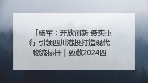 杨军：开放创新 务实重行 引领四川港投打造现代物流标杆｜致敬2024四川经济影响力人物