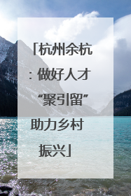 杭州余杭：做好人才“聚引留” 助力乡村振兴