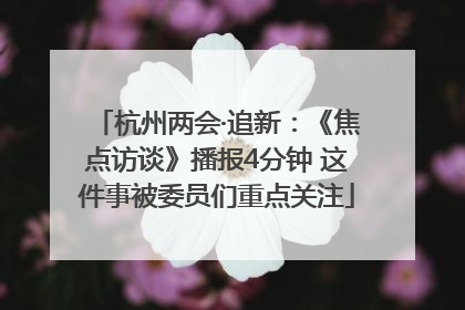 杭州两会·追新：《焦点访谈》播报4分钟 这件事被委员们重点关注
