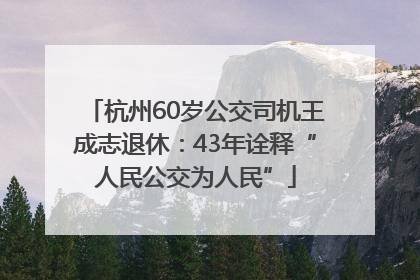 杭州60岁公交司机王成志退休：43年诠释“人民公交为人民”