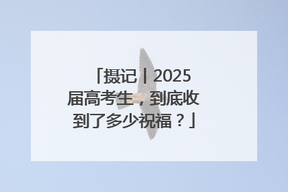 摄记丨2025届高考生，到底收到了多少祝福？