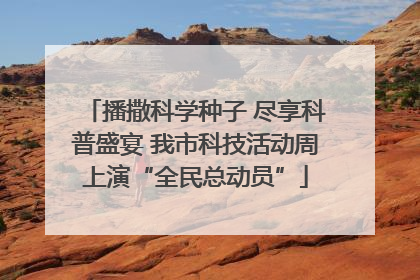 播撒科学种子 尽享科普盛宴 我市科技活动周上演“全民总动员”