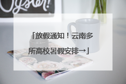 放假通知！云南多所高校暑假安排→