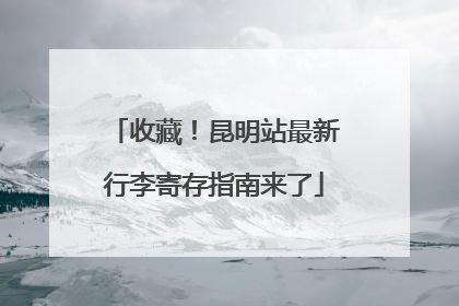 收藏！昆明站最新行李寄存指南来了