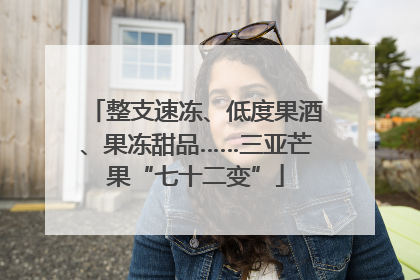 整支速冻、低度果酒、果冻甜品……三亚芒果“七十二变”
