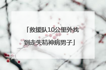 救援队10公里外找到走失精神病男子