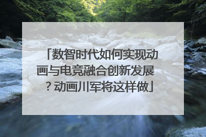 数智时代如何实现动画与电竞融合创新发展？动画川军将这样做