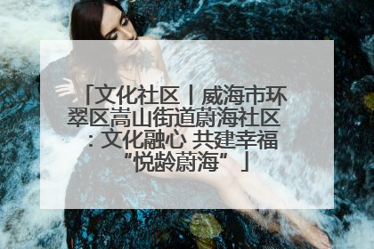 文化社区丨威海市环翠区嵩山街道蔚海社区：文化融心 共建幸福“悦龄蔚海”