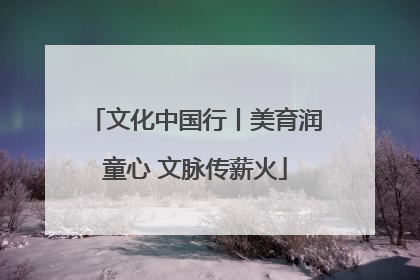 文化中国行丨美育润童心 文脉传薪火