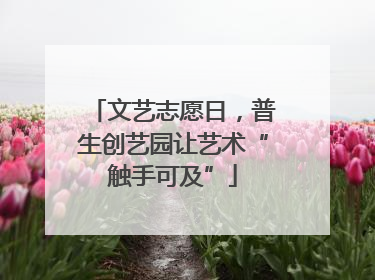 文艺志愿日，普生创艺园让艺术“触手可及”