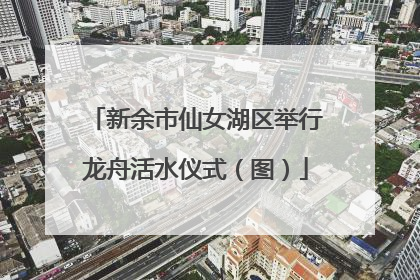 新余市仙女湖区举行龙舟活水仪式（图）