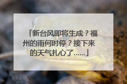 新台风即将生成？福州的雨何时停？接下来的天气扎心了……