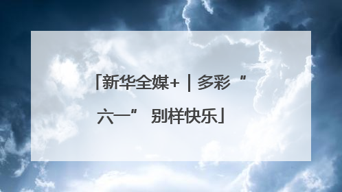 新华全媒+｜多彩“六一” 别样快乐