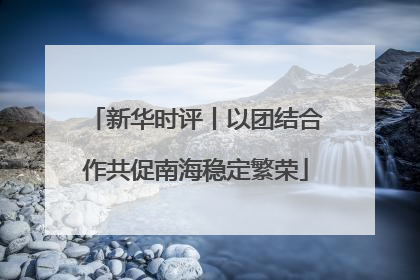 新华时评丨以团结合作共促南海稳定繁荣
