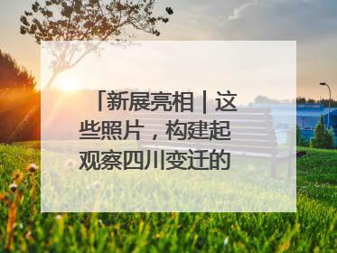 新展亮相｜这些照片，构建起观察四川变迁的独特视角