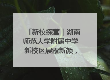 新校探营｜湖南师范大学附属中学新校区展露新颜，9月开学迎新