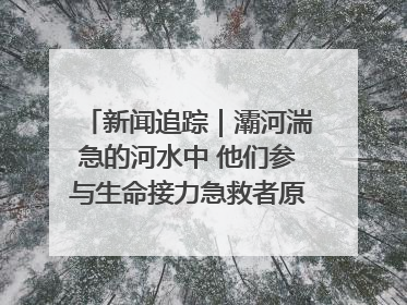 新闻追踪｜灞河湍急的河水中 他们参与生命接力急救者原来是省人民医院00后男护士