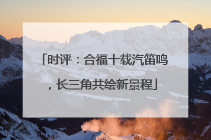 时评：合福十载汽笛鸣，长三角共绘新景程