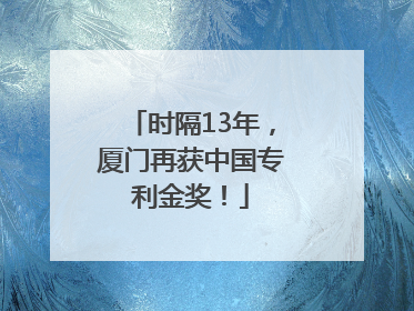 时隔13年，厦门再获中国专利金奖！