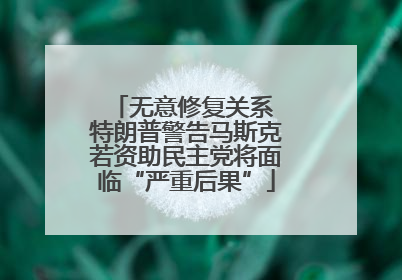 无意修复关系 特朗普警告马斯克若资助民主党将面临“严重后果”