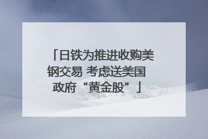 日铁为推进收购美钢交易 考虑送美国政府“黄金股”