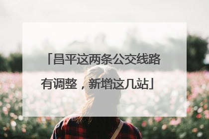 昌平这两条公交线路有调整，新增这几站