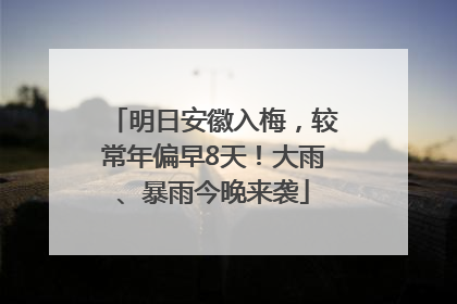 明日安徽入梅，较常年偏早8天！大雨、暴雨今晚来袭