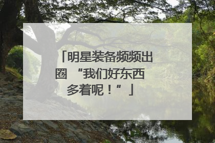 明星装备频频出圈 “我们好东西多着呢！”