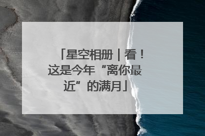 星空相册｜看！这是今年“离你最近”的满月
