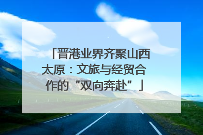 晋港业界齐聚山西太原：文旅与经贸合作的“双向奔赴”