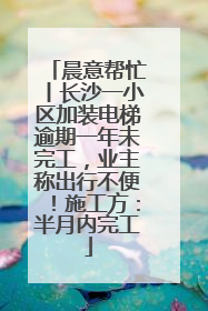 晨意帮忙丨长沙一小区加装电梯逾期一年未完工，业主称出行不便！施工方：半月内完工