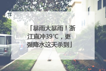暴雨大暴雨！浙江直冲39℃，更强降水这天杀到
