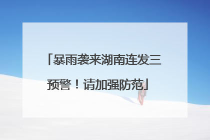 暴雨袭来湖南连发三预警！请加强防范