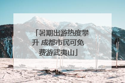 暑期出游热度攀升 成都市民可免费游武夷山