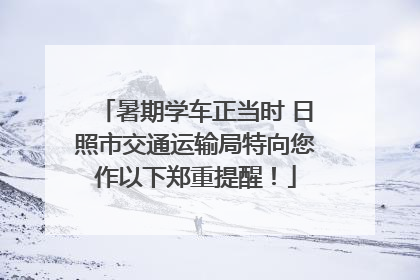 暑期学车正当时 日照市交通运输局特向您作以下郑重提醒！