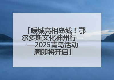 暖城亮相岛城！鄂尔多斯文化神州行——2025青岛活动周即将开启