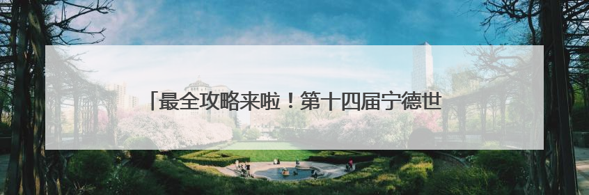 最全攻略来啦！第十四届宁德世界地质公园文化旅游节这样玩~