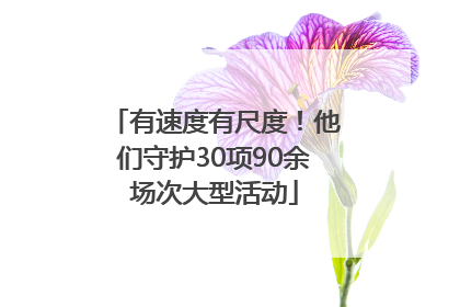 有速度有尺度！他们守护30项90余场次大型活动
