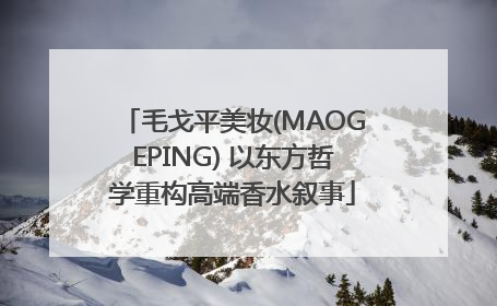 毛戈平美妆(MAOGEPING) 以东方哲学重构高端香水叙事