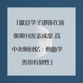 歙县学子邵锋在顶级期刊发表成果 高中老师回忆：他勤学善思有韧性