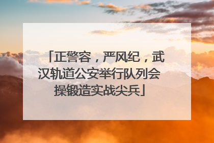 正警容，严风纪，武汉轨道公安举行队列会操锻造实战尖兵