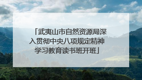 武夷山市自然资源局深入贯彻中央八项规定精神学习教育读书班开班