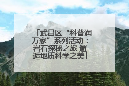 武昌区“科普润万家”系列活动：岩石探秘之旅 邂逅地质科学之美