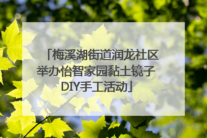 梅溪湖街道润龙社区举办怡智家园黏土镜子DIY手工活动