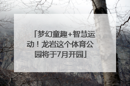 梦幻童趣+智慧运动！龙岩这个体育公园将于7月开园
