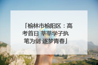 榆林市榆阳区：高考首日 莘莘学子执笔为剑 逐梦青春