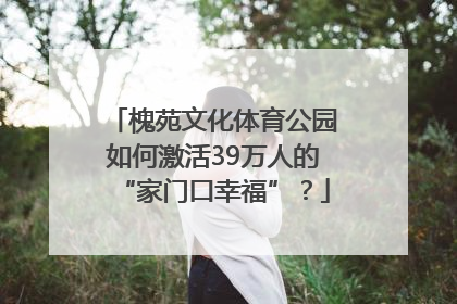 槐苑文化体育公园如何激活39万人的“家门口幸福”？