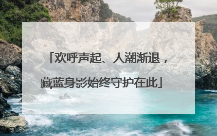 欢呼声起、人潮渐退，藏蓝身影始终守护在此