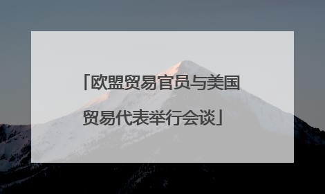 欧盟贸易官员与美国贸易代表举行会谈