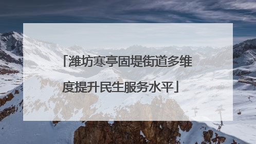 潍坊寒亭固堤街道多维度提升民生服务水平